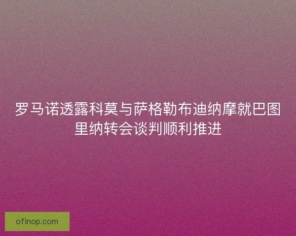 罗马诺透露科莫与萨格勒布迪纳摩就巴图里纳转会谈判顺利推进