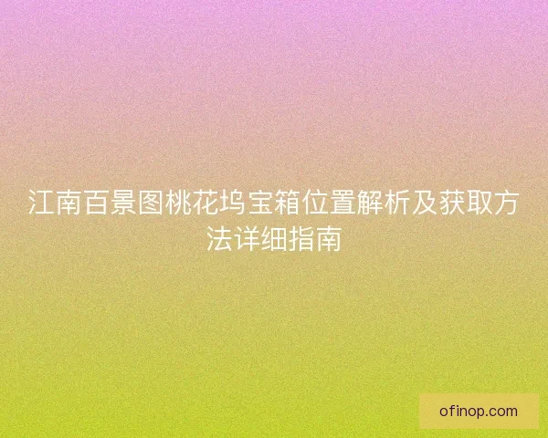 江南百景图桃花坞宝箱位置解析及获取方法详细指南
