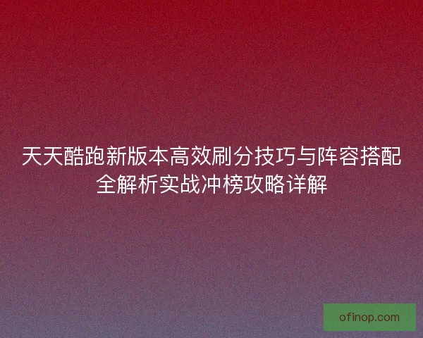 天天酷跑新版本高效刷分技巧与阵容搭配全解析实战冲榜攻略详解