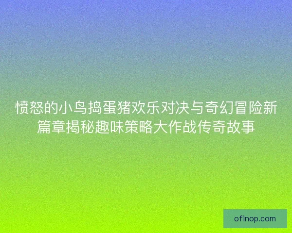 愤怒的小鸟捣蛋猪欢乐对决与奇幻冒险新篇章揭秘趣味策略大作战传奇故事
