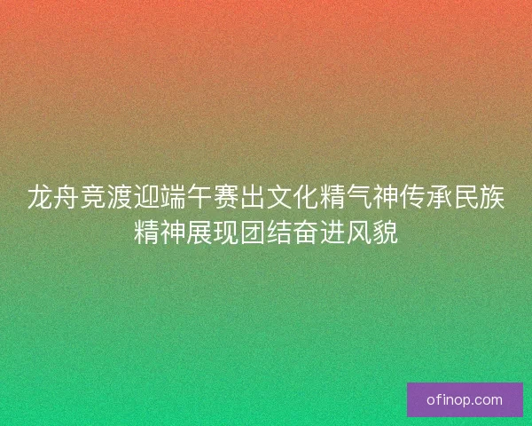 龙舟竞渡迎端午赛出文化精气神传承民族精神展现团结奋进风貌
