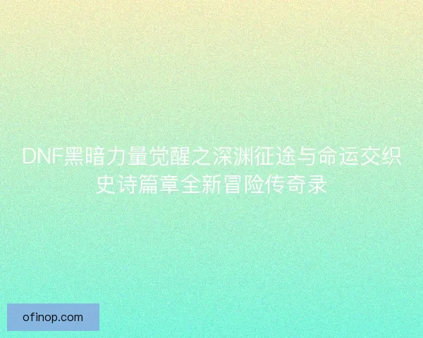 DNF黑暗力量觉醒之深渊征途与命运交织史诗篇章全新冒险传奇录