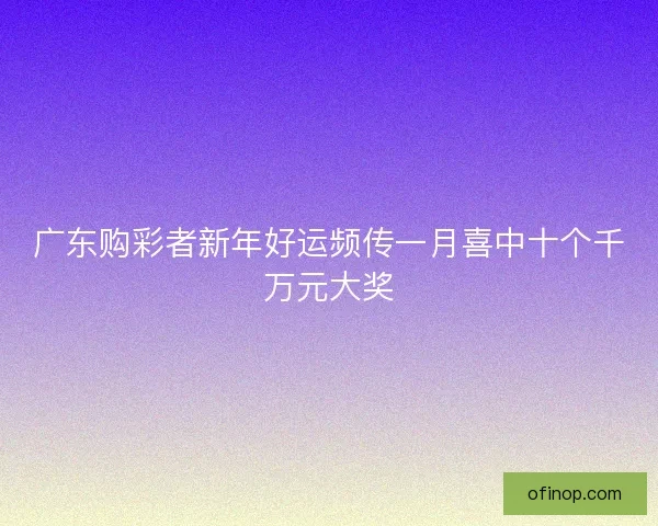 广东购彩者新年好运频传一月喜中十个千万元大奖