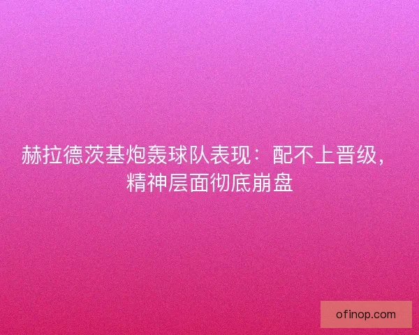 赫拉德茨基炮轰球队表现：配不上晋级，精神层面彻底崩盘