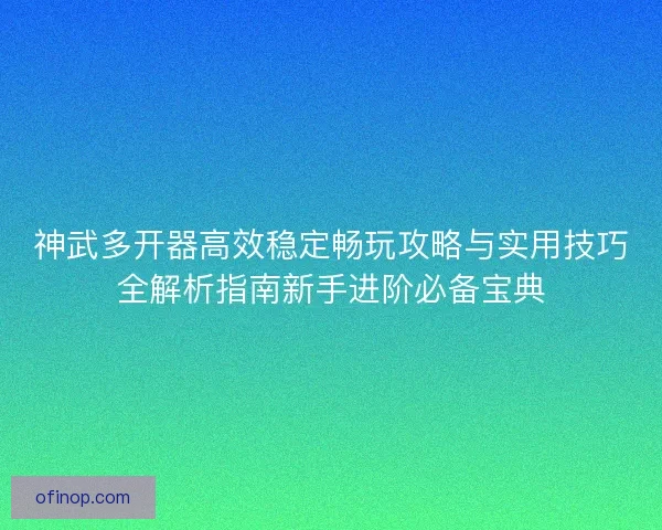 神武多开器高效稳定畅玩攻略与实用技巧全解析指南新手进阶必备宝典