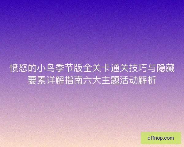 愤怒的小鸟季节版全关卡通关技巧与隐藏要素详解指南六大主题活动解析