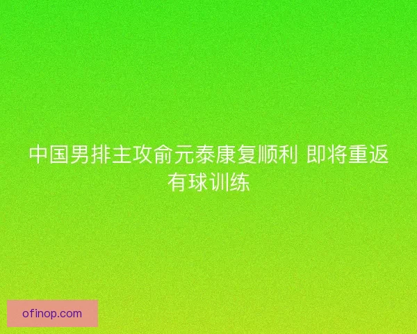中国男排主攻俞元泰康复顺利 即将重返有球训练