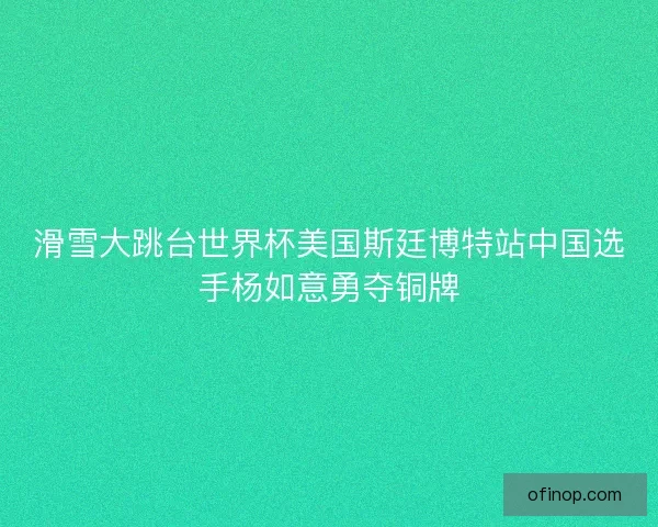 滑雪大跳台世界杯美国斯廷博特站中国选手杨如意勇夺铜牌