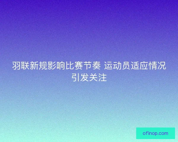 羽联新规影响比赛节奏 运动员适应情况引发关注