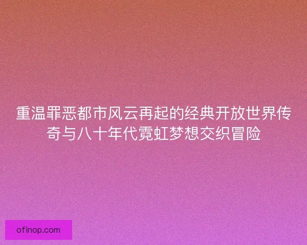 重温罪恶都市风云再起的经典开放世界传奇与八十年代霓虹梦想交织冒险
