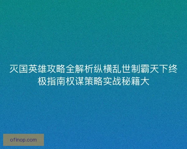 灭国英雄攻略全解析纵横乱世制霸天下终极指南权谋策略实战秘籍大