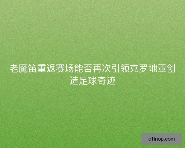 老魔笛重返赛场能否再次引领克罗地亚创造足球奇迹