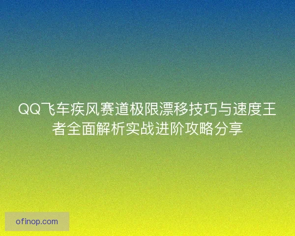 QQ飞车疾风赛道极限漂移技巧与速度王者全面解析实战进阶攻略分享