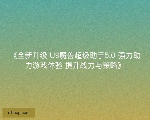 《全新升级 U9魔兽超级助手5.0 强力助力游戏体验 提升战力与策略》